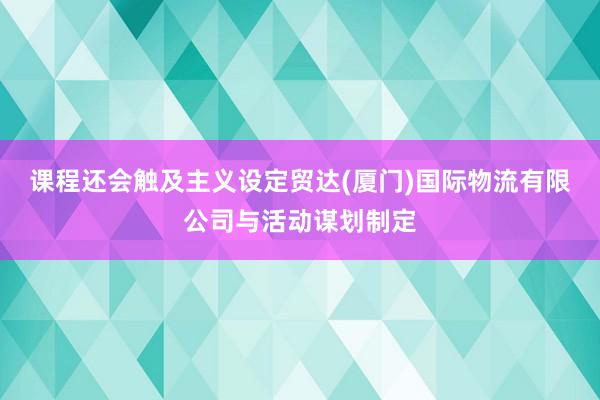 课程还会触及主义设定贸达(厦门)国际物流有限公司与活动谋划制定